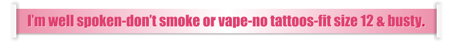 I’m well spoken-don’t smoke or vape-no tattoos-fit size 12 & busty.