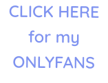CLICK HERE for my ONLYFANS